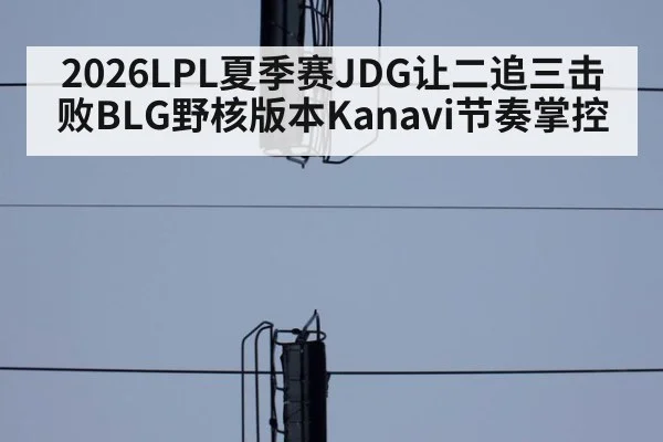 2026LPL夏季赛JDG让二追三击败BLG野核版本Kanavi节奏掌控