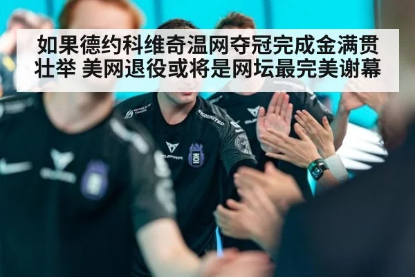 如果德约科维奇温网夺冠完成金满贯壮举 美网退役或将是网坛最完美谢幕