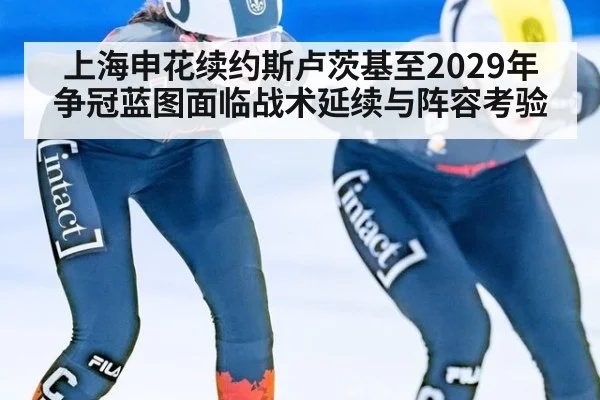 上海申花续约斯卢茨基至2029年 争冠蓝图面临战术延续与阵容考验