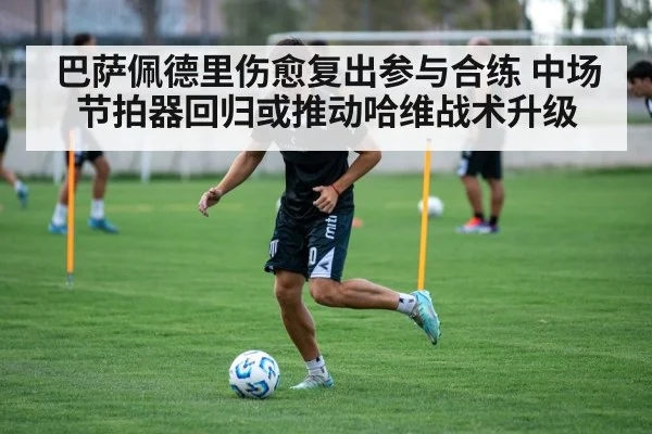 巴萨佩德里伤愈复出参与合练 中场节拍器回归或推动哈维战术升级